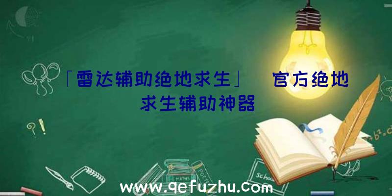 「雷达辅助绝地求生」|官方绝地求生辅助神器